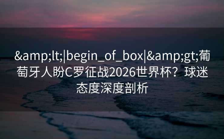 &lt;|begin_of_box|&gt;葡萄牙人盼C罗征战2026世界杯？球迷态度深度剖析