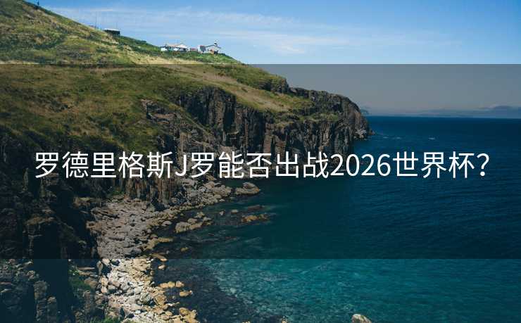 罗德里格斯J罗能否出战2026世界杯? 罗德里格斯J罗能否出战2026世界杯?