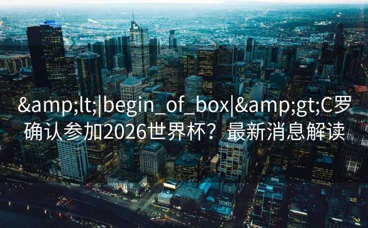 &lt;|begin_of_box|&gt;C罗确认参加2026世界杯？最新消息解读