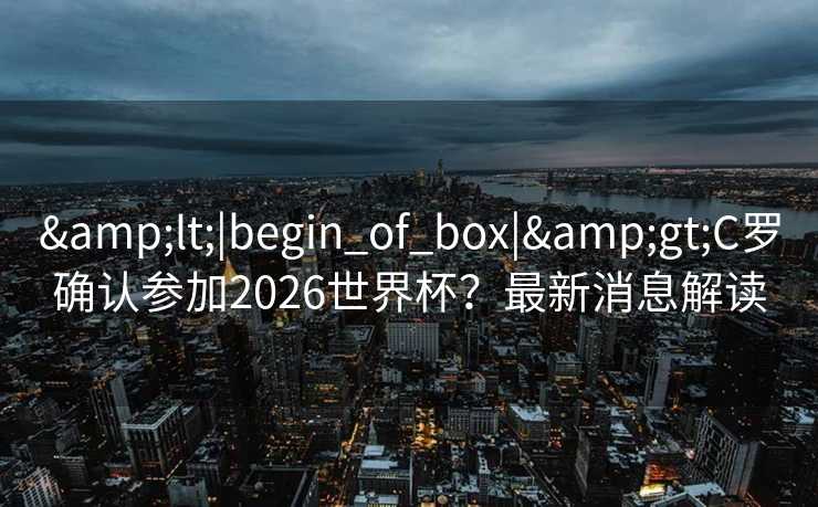 &lt;|begin_of_box|&gt;C罗确认参加2026世界杯？最新消息解读