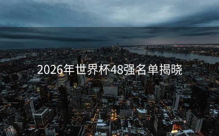 2026年世界杯48强名单揭晓 2026年世界杯48强名单揭晓